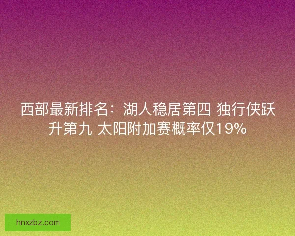 西部最新排名：湖人稳居第四 独行侠跃升第九 太阳附加赛概率仅19%