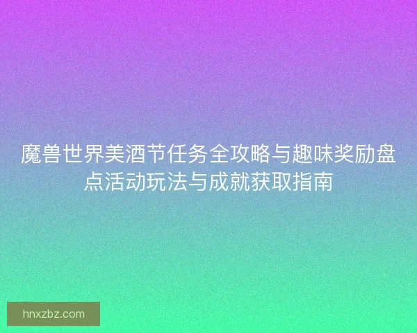 魔兽世界美酒节任务全攻略与趣味奖励盘点活动玩法与成就获取指南